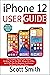 iPhone 12 User Guide: The Complete Step By Step Manual On How To Use The 2020 iPhone 12, 12 Pro, and 12 Pro Max For Beginners And Seniors To Master Your New Device