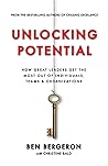 Unlocking Potential: How Great Leaders Get the Most Out of Individuals, Teams & Organizations