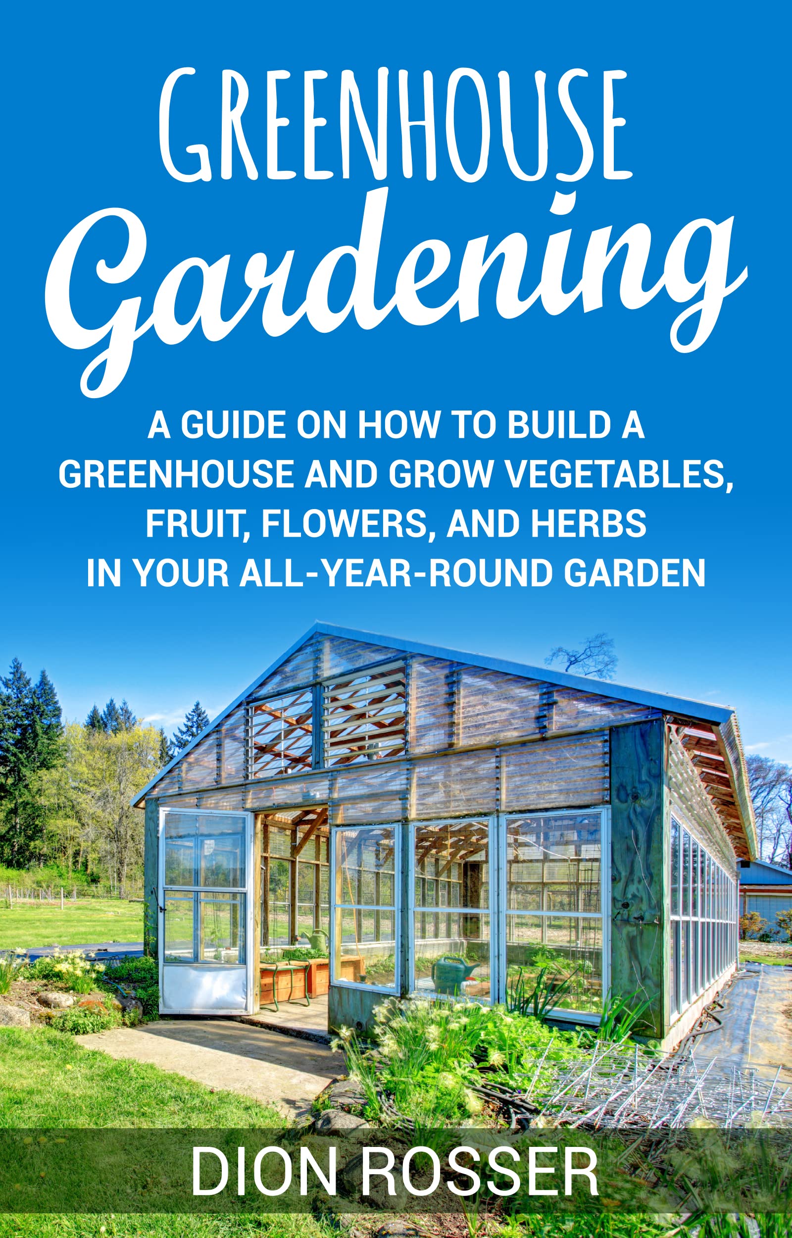 Greenhouse Gardening: A Guide on How to Build a Greenhouse and Grow Vegetables, Fruit, Flowers, and Herbs in Your All-Year-Round Garden (Sustainable Gardening)
