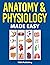 Anatomy & Physiology Made Easy: An Illustrated Study Guide for Students To Easily Learn Anatomy and Physiology