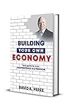 Building Your Own Economy: Your guide to true INDEPENDENCE and FREEDOM