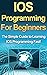 IOS Programming For Beginners: The Simple Guide to Learning IOS Programming Fast!
