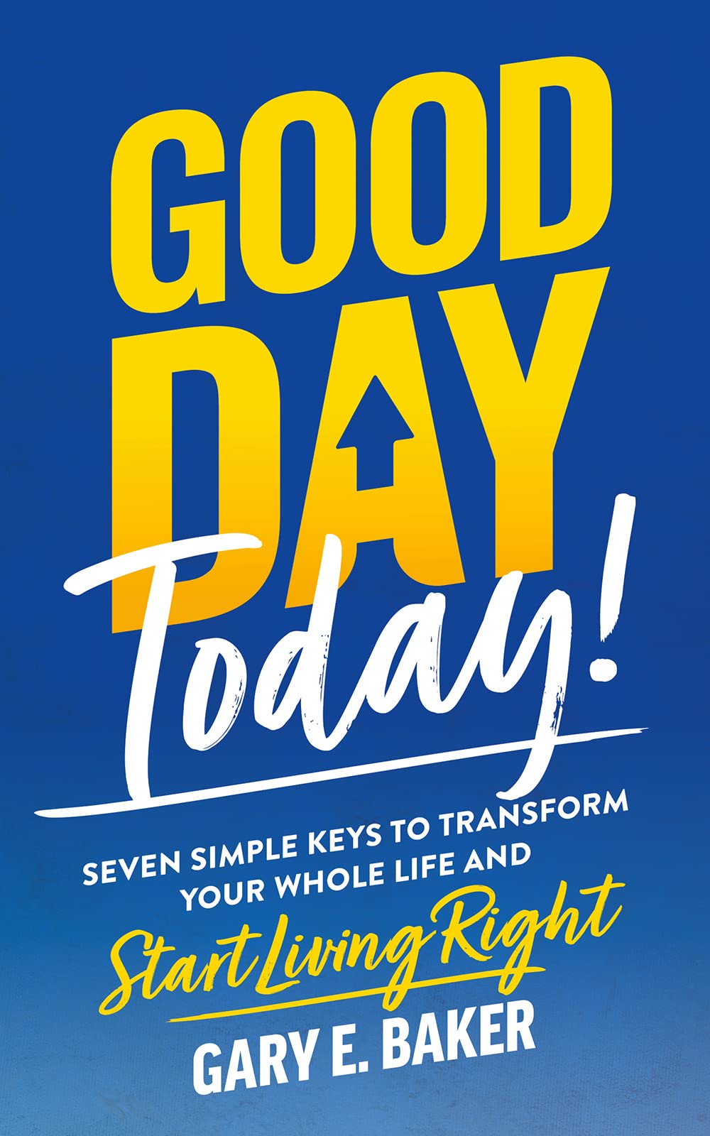 Good Day Today!: Seven Simple Keys To Transform Your Whole Life And Start Living Right (Kindle Edition)