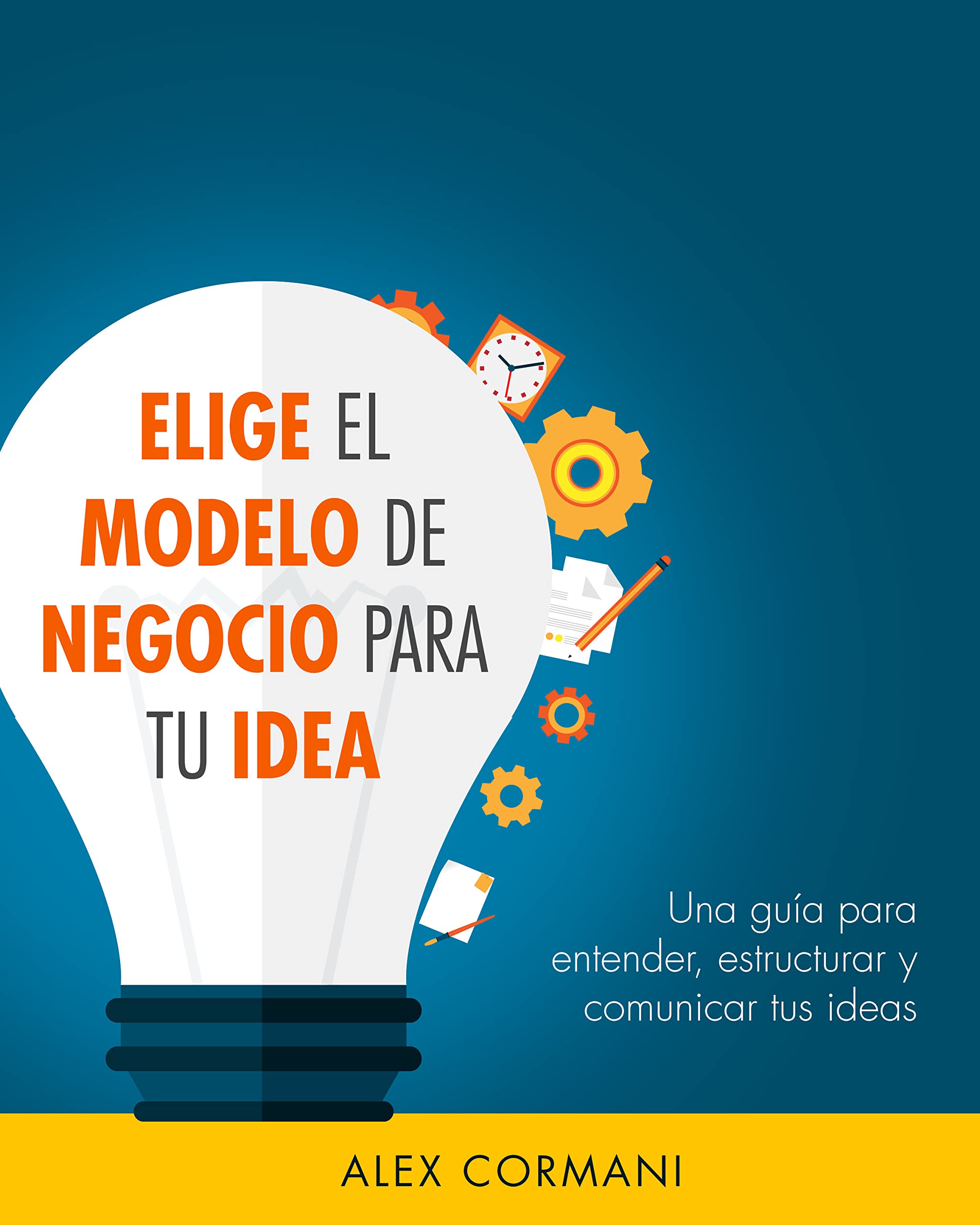 Elige El Modelo de Negocio Para Tu Idea : Una Guía Para Entender, Estructurar y Comunicar Tus Ideas (Spanish Edition)