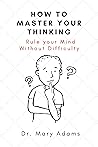 How to Master Your Thinking: Rule your Mind Without Difficulty