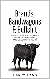 Brands, Bandwagons & Bullsh*t: How marketing, advertising, media and PR work - the essential guide for career planning and professional understanding. Brands, Bandwagons & Bullsh*t: How marketing, advertising, media and PR work - the essential guide for career planning and professional understanding.