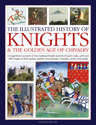 Illustrated History of Knights and the Golden Age of Chivalry: A Magnificent Account of the Medieval Knight and the Chivalric Code, with over 450 ... tournaments, triumphs, courts and castles