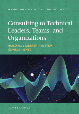 Consulting to Technical Leaders, Teams, and Organizations: Building Leadership in STEM Environments (Fundamentals of Consulting Psychology Series)