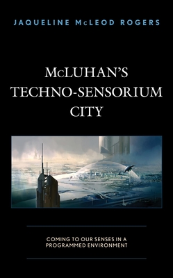 McLuhan's Techno-Sensorium City: Coming to Our Senses in a Programmed Environment (Kindle Edition)