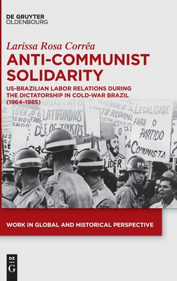 Anti-Communist Solidarity: US-Brazilian Labor Relations During the Dictatorship in Cold-War Brazil (1964-1985) (Work in Global and Historical Perspective, 12)