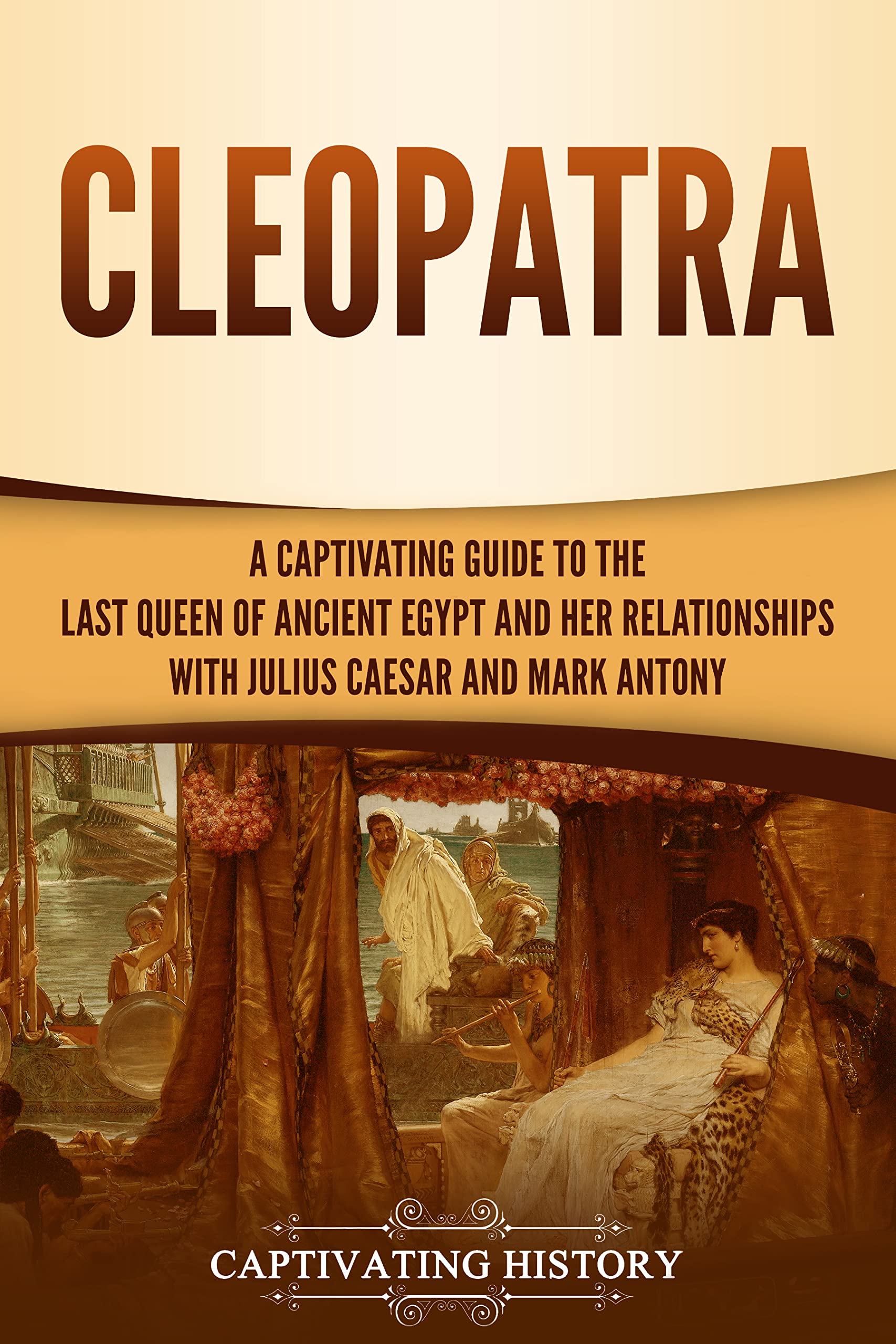 Cleopatra: A Captivating Guide to the Last Queen of Ancient Egypt and Her Relationships with Julius Caesar and Mark Antony (Biographies)
