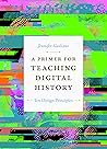 A Primer for Teaching Digital History by Jennifer Guiliano