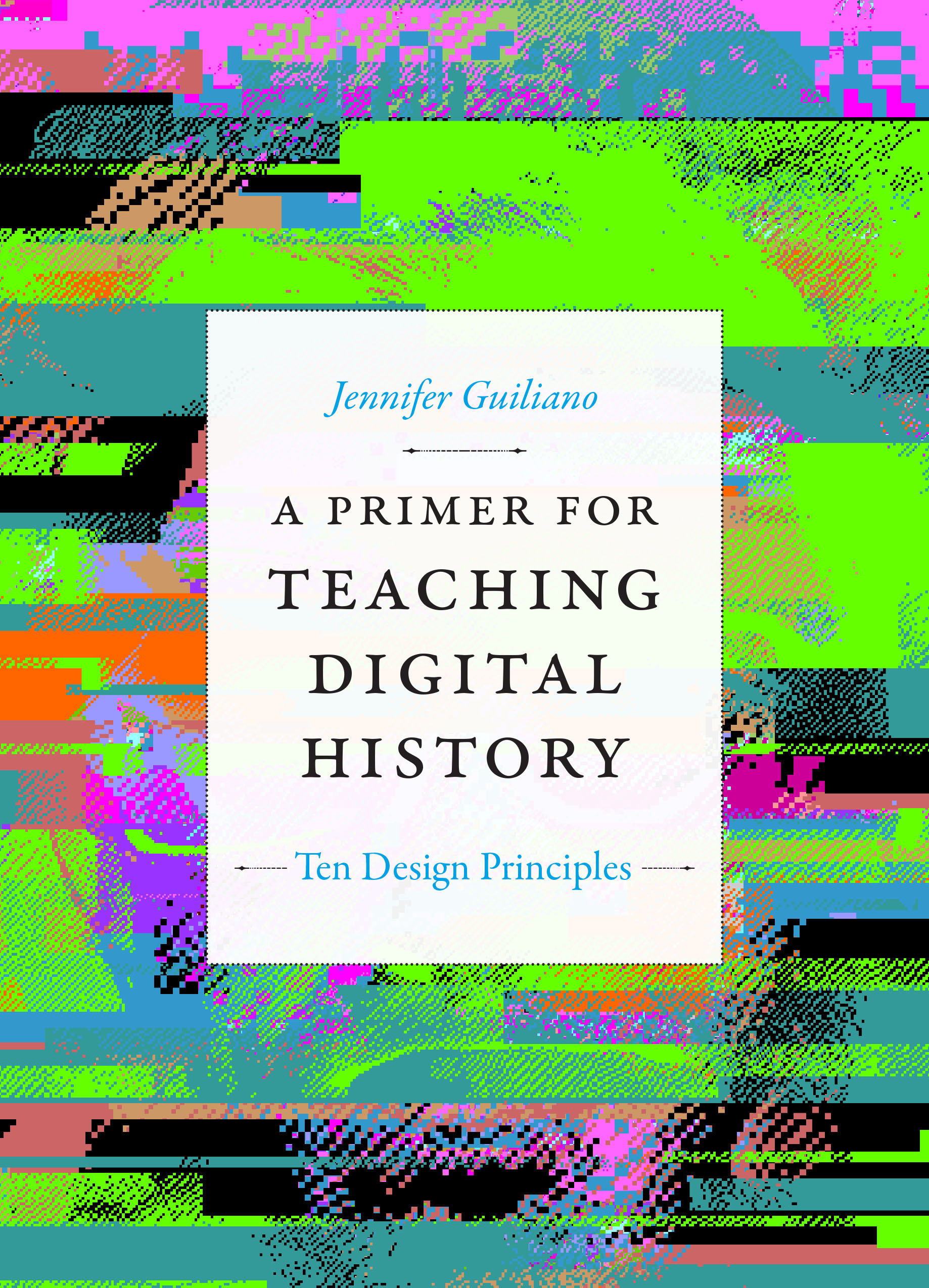 A Primer for Teaching Digital History: Ten Design Principles (Design Principles for Teaching History)