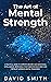 The Art of Mental Strength: A Practical Guide To Improve Memory, Gain Emotional Intelligence, Reprogram Your Subconscious Mind, And Develop Superior Mental Toughness