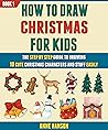 How To Draw Christmas For Kids: The Step By Step Guide To Drawing 10 Cute Christmas Characters And Stuff Easily (Book 1).