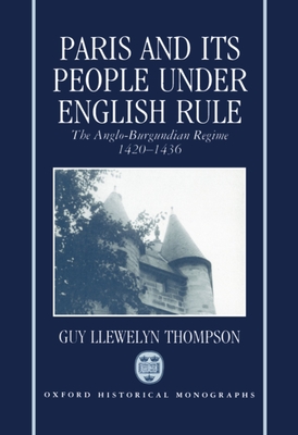 Paris and its People Under English Rule: The Anglo-Burgundian Regime 1420-1436 (Oxford Historical Monographs)