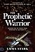 The Prophetic Warrior: Operating in Your True Prophetic Authority