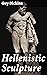 Hellenistic Sculpture: Enriched edition. Exploring the Artistic Evolution of Hellenistic Sculpture Through Naturalism, Dynamism, and Emotional Expression