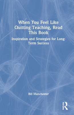When You Feel Like Quitting Teaching, Read This Book: Inspiration and Strategies for Long-Term Success (Routledge Eye on Education)