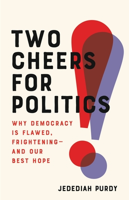 Two Cheers for Politics: Why Democracy Is Flawed, Frightening―and Our Best Hope