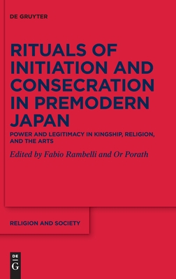 Rituals of Initiation and Consecration in Premodern Japan: Power and Legitimacy in Kingship, Religion, and the Arts (Religion and Society, 87)