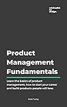 Product Management Fundamentals: Learn the basics of product management, how to start your career and build products that people will love Product Management Fundamentals: Learn the basics of product management, how to start your career and build products that people will love