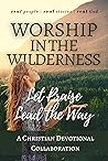 Worship in the Wilderness: Let Praise Lead the Way (Christian Devotional Collaborations)