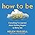 How to Be Sad: Everything I've Learned About Getting Happier, by Being Sad, Better