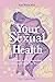 Your Sexual Health: A Guide to understanding, loving and caring for your body
