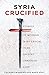 Syria Crucified: Stories of Modern Martyrdom in an Ancient Christian Land