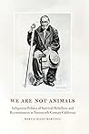 We Are Not Animals: Indigenous Politics of Survival, Rebellion, and Reconstitution in Nineteenth-Century California
