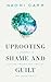 Uprooting Shame and Guilt: A Journey To Healing Trauma And Freeing The Inner Child