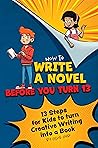 How to Write a Novel Before You Turn 13 : 13 Steps for kids to Turn Creative Writing Into a Book (Write Your Own Book)