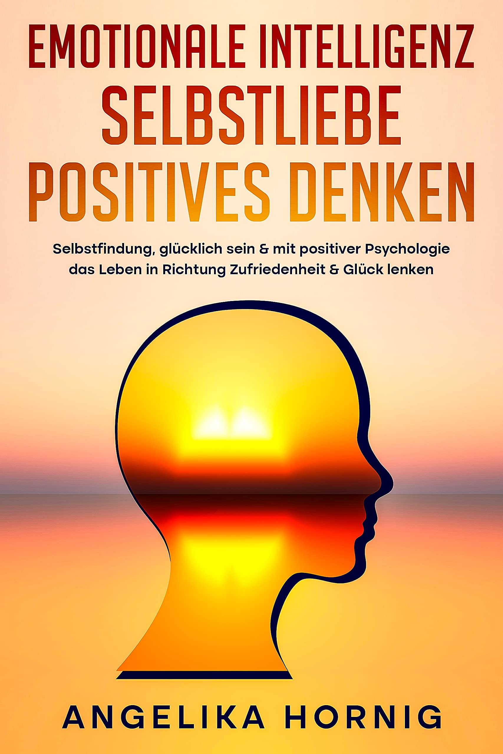 Emotionale Intelligenz | Selbstliebe | Positives denken: Selbstfindung, glücklich sein & mit positiver Psychologie das Leben in Richtung Zufriedenheit ... - positives Denken 1) (German Edition)