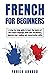 French For Beginners: A step-by-step guide to learn the basics of the French language, build your vocabulary, improve your reading and conversation skills (Learn French with ease)