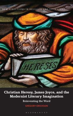 Christian Heresy, James Joyce, and the Modernist Literary Imagination: Reinventing the Word (New Directions in Religion and Literature)