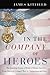 In the Company of Heroes: The Inspiring Stories of Medal of Honor Recipients from America's Longest Wars in Afghanistan and Iraq