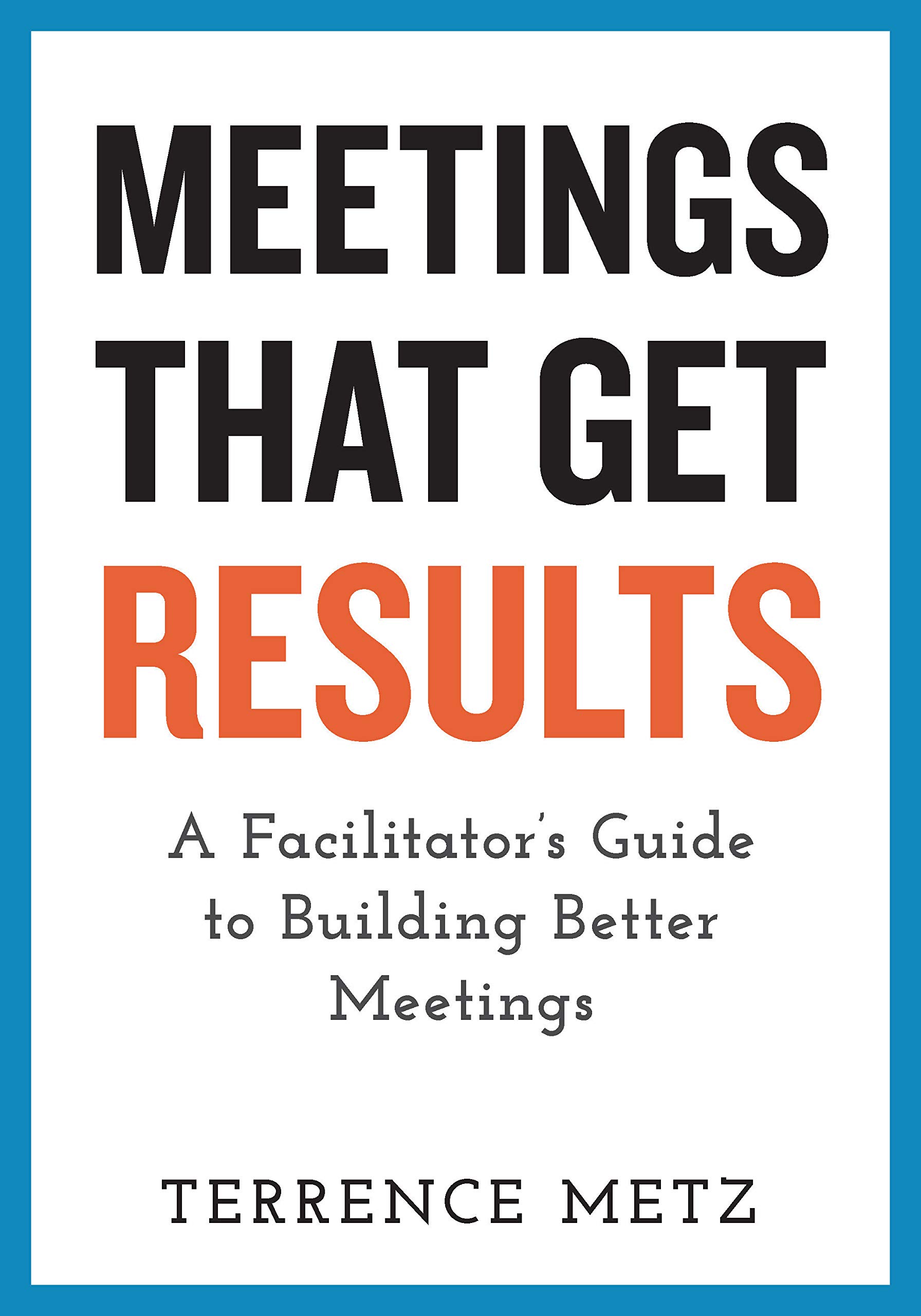 Meetings That Get Results: A Facilitator's Guide to Building Better Meetings (Kindle Edition)