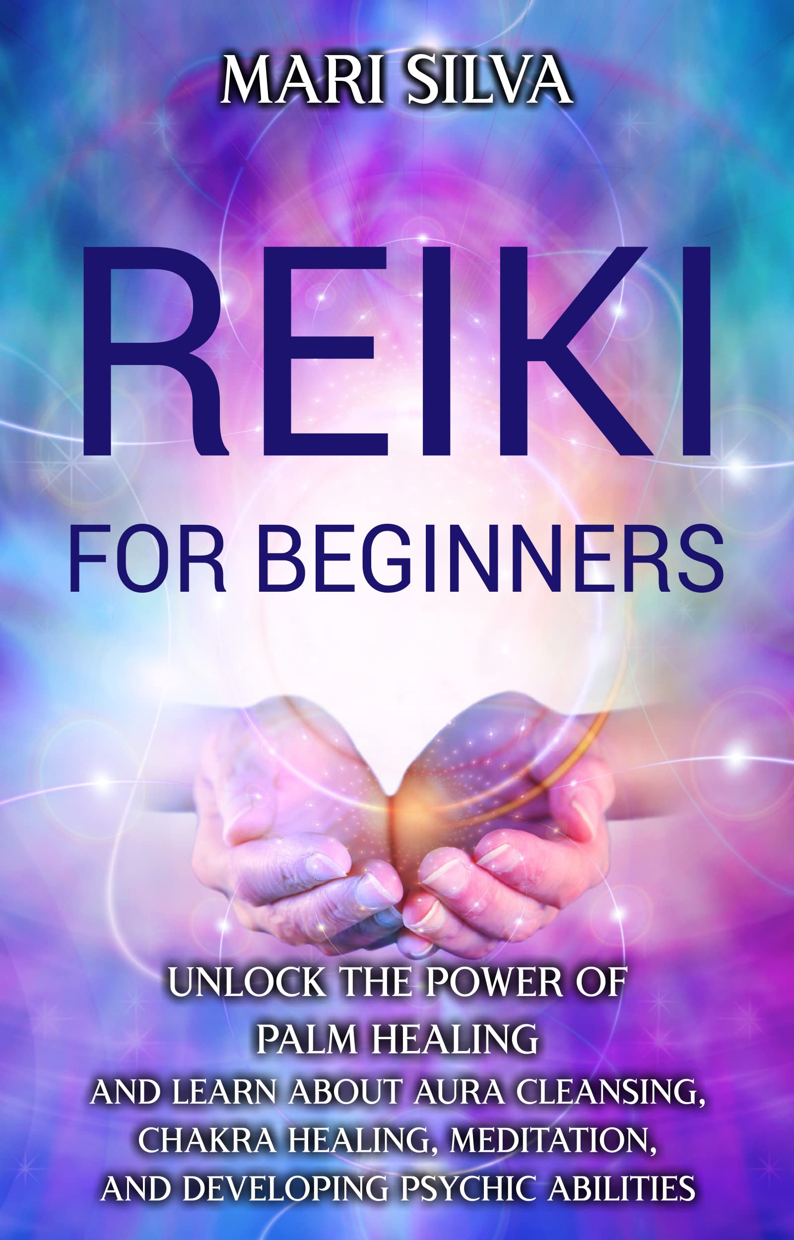 Reiki for Beginners: Unlock the Power of Palm Healing and Learn about Aura Cleansing, Chakra Healing, Meditation, and Developing Psychic Abilities (Spiritual Healing)