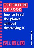 The Future of Food (WIRED guides): How to Feed the Planet Without Destroying It