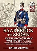 Saarbruck to Sedan: The Franco-German War 1870-1871 Volume 1: Uniforms, Organisation and Weapons of the Armies of the Imperial Phase of the War