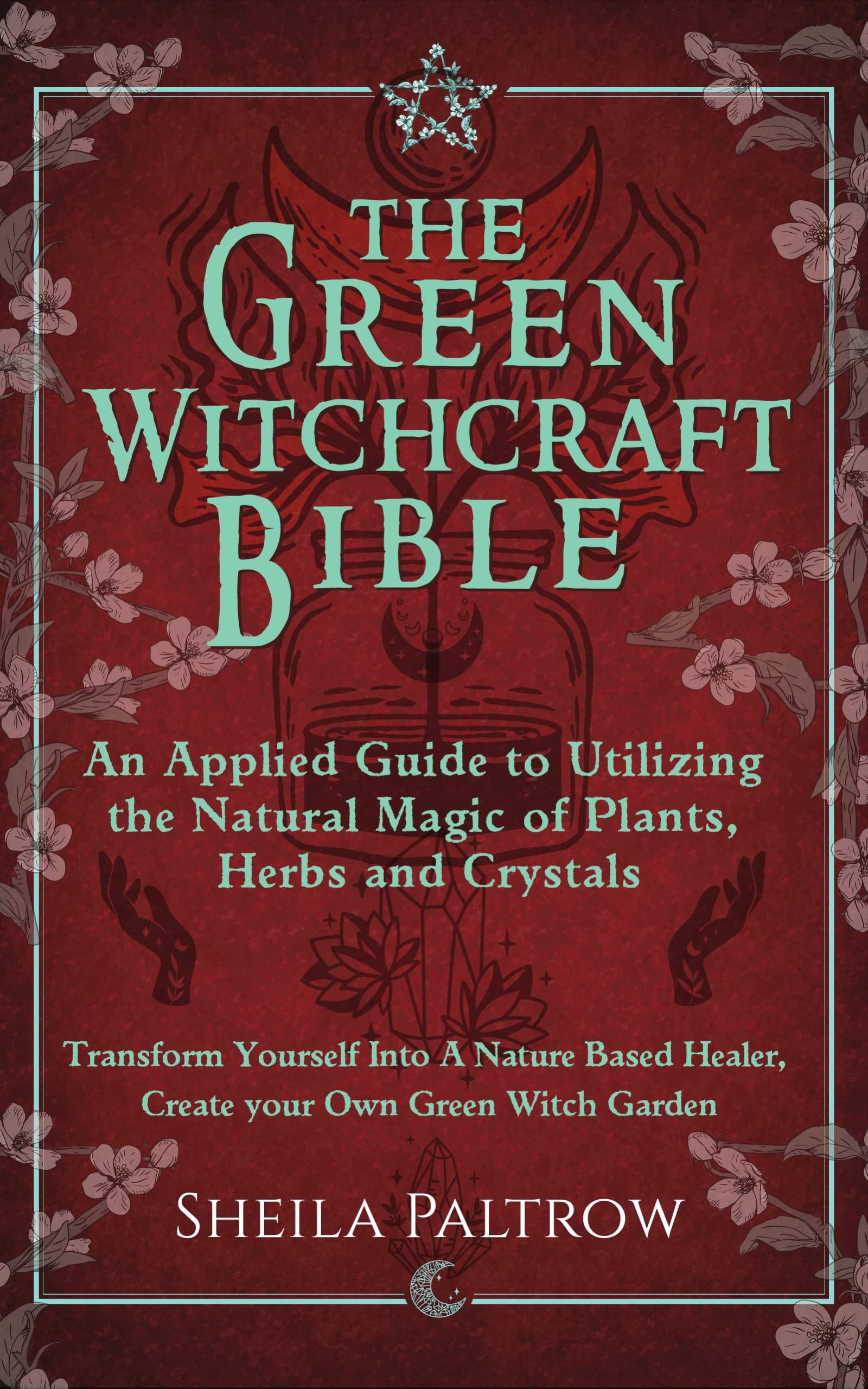 The Green Witchcraft Bible: An Applied Guide to Utilizing the Natural Magic of Plants, Herbs and Crystals: Transform Yourself Into A Nature Based Healer, Create your Own Green Witch Garden (Kindle Edition)