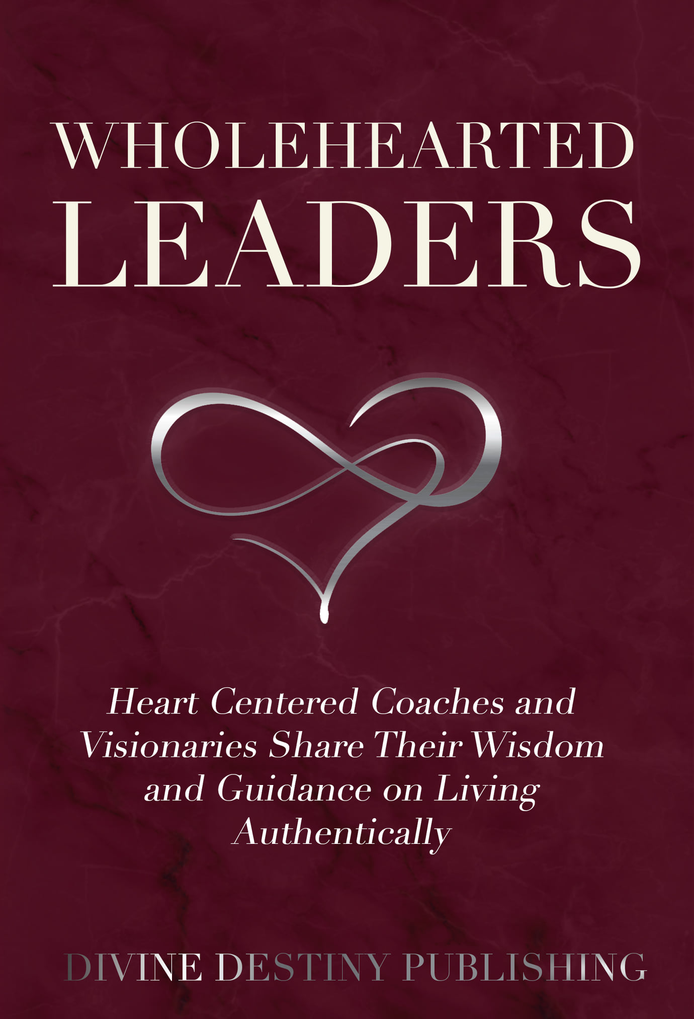 Wholehearted Leaders: Heart Centered Coaches and Visionaries Share Their Wisdom and Guidance on Living Authenticallly