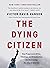 The Dying Citizen: How Progressive Elites, Tribalism, and Globalization Are Destroying the Idea of America