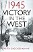 Victory in the West 1945 by Peter Caddick-Adams