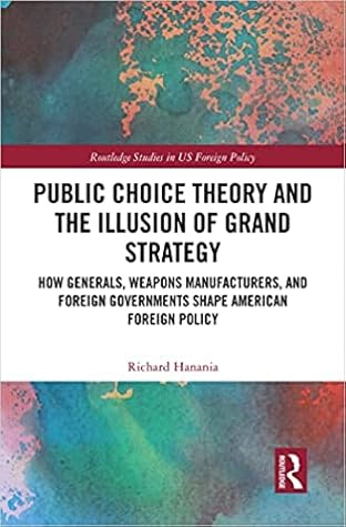 Public Choice Theory and the Illusion of Grand Strategy: How Generals, Weapons Manufacturers, and Foreign Governments Shape American Foreign Policy