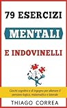 79 Esercizi mentali e indovinelli con risposta: Giochi cognitivi e di ingegno per allenare il pensiero logico, matematico e laterale (Italian Edition)