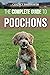 The Complete Guide to Poochons: Choosing, Training, Feeding, Socializing, and Loving Your New Poochon (Bichon Poo) Puppy