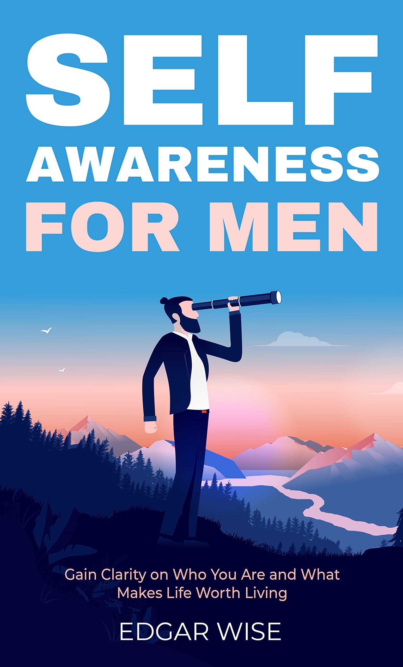 Self-Awareness for Men: Gain Clarity on Who You Are and What Makes Life Worth Living (Mental and Emotional Wellness for Men Book 3)