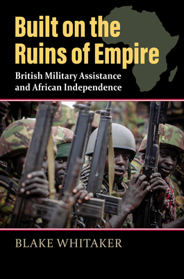 Built on the Ruins of Empire: British Military Assistance and African Independence (Modern War Studies)